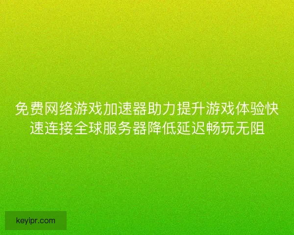 免费网络游戏加速器助力提升游戏体验快速连接全球服务器降低延迟畅玩无阻