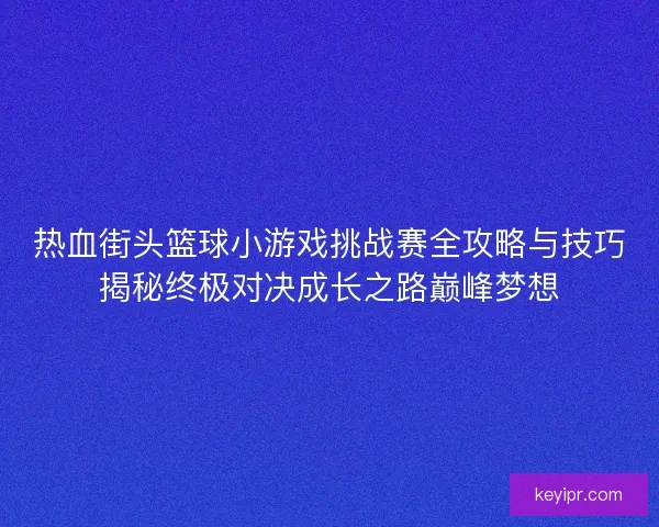 热血街头篮球小游戏挑战赛全攻略与技巧揭秘终极对决成长之路巅峰梦想