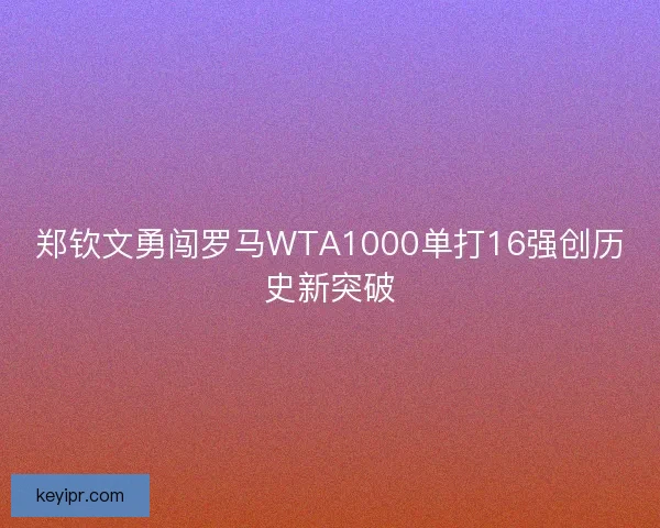 郑钦文勇闯罗马WTA1000单打16强创历史新突破