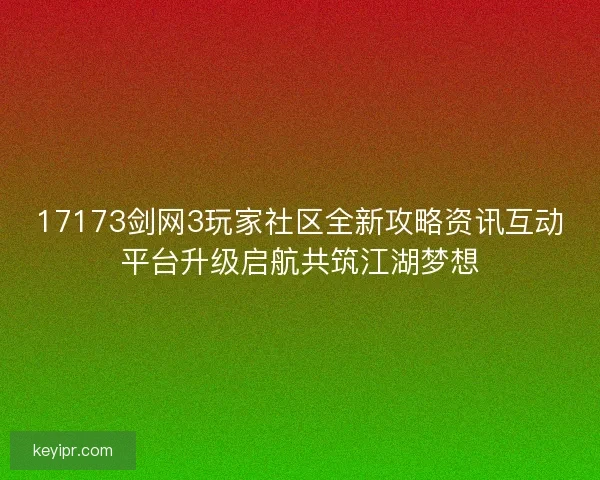 17173剑网3玩家社区全新攻略资讯互动平台升级启航共筑江湖梦想