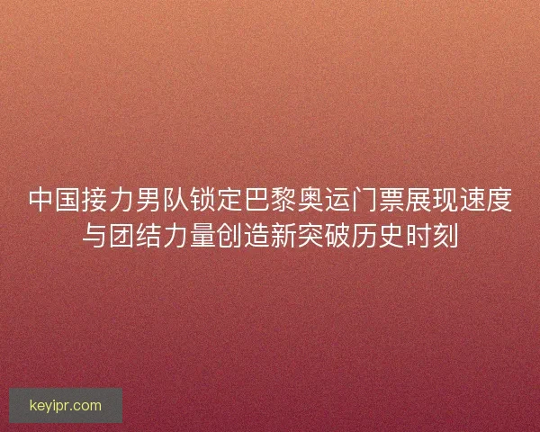 中国接力男队锁定巴黎奥运门票展现速度与团结力量创造新突破历史时刻
