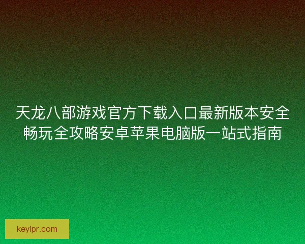 天龙八部游戏官方下载入口最新版本安全畅玩全攻略安卓苹果电脑版一站式指南