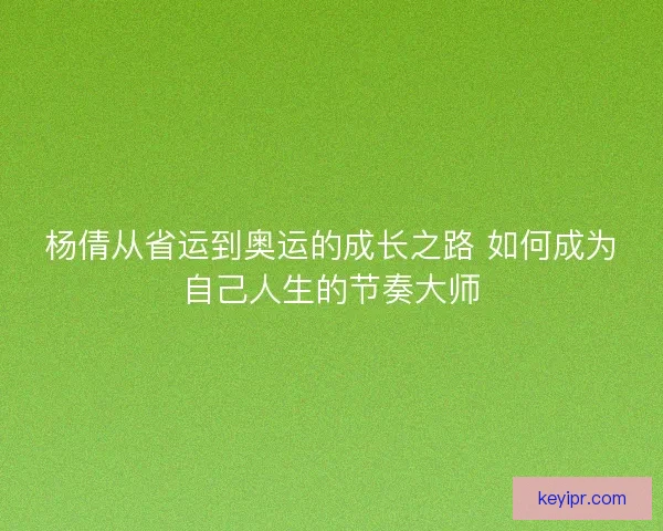 杨倩从省运到奥运的成长之路 如何成为自己人生的节奏大师