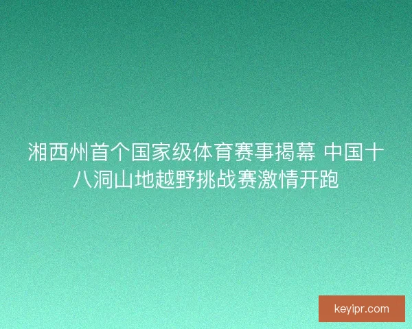 湘西州首个国家级体育赛事揭幕 中国十八洞山地越野挑战赛激情开跑