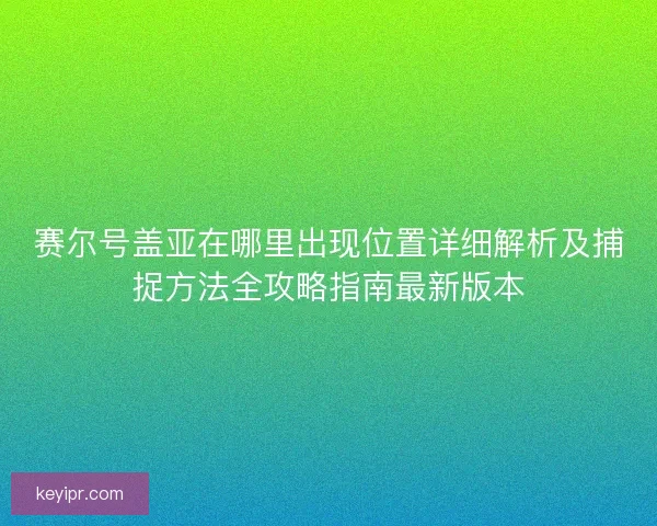 赛尔号盖亚在哪里出现位置详细解析及捕捉方法全攻略指南最新版本