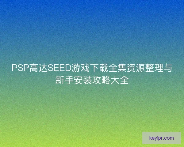 PSP高达SEED游戏下载全集资源整理与新手安装攻略大全