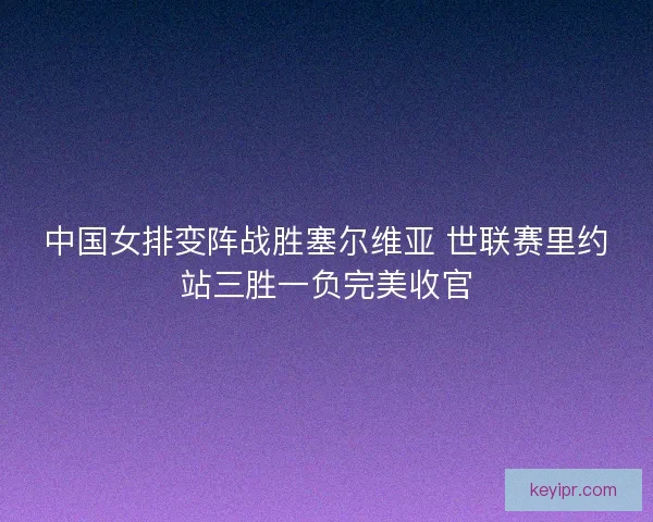 中国女排变阵战胜塞尔维亚 世联赛里约站三胜一负完美收官