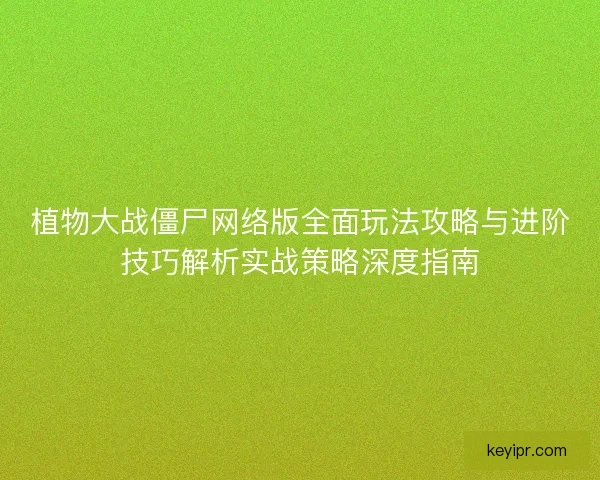 植物大战僵尸网络版全面玩法攻略与进阶技巧解析实战策略深度指南
