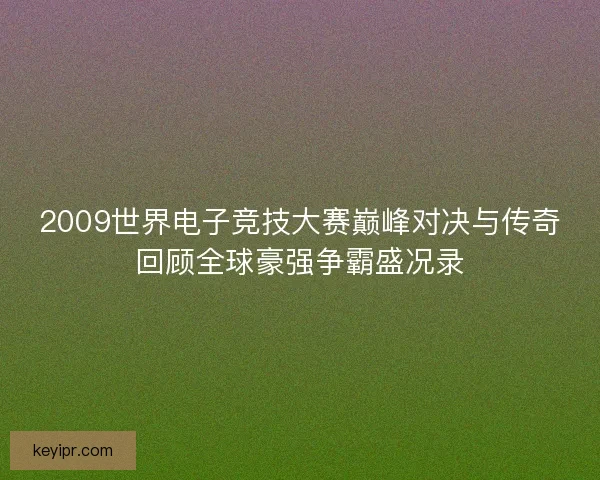 2009世界电子竞技大赛巅峰对决与传奇回顾全球豪强争霸盛况录