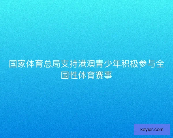 国家体育总局支持港澳青少年积极参与全国性体育赛事