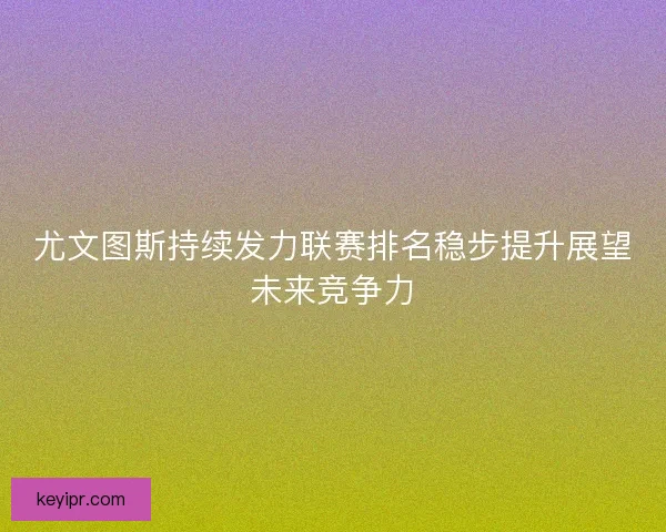 尤文图斯持续发力联赛排名稳步提升展望未来竞争力