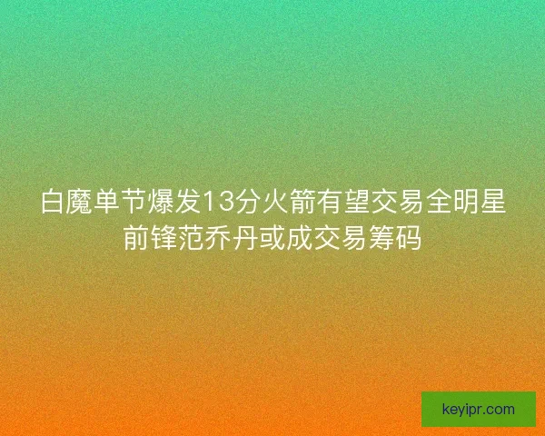 白魔单节爆发13分火箭有望交易全明星前锋范乔丹或成交易筹码