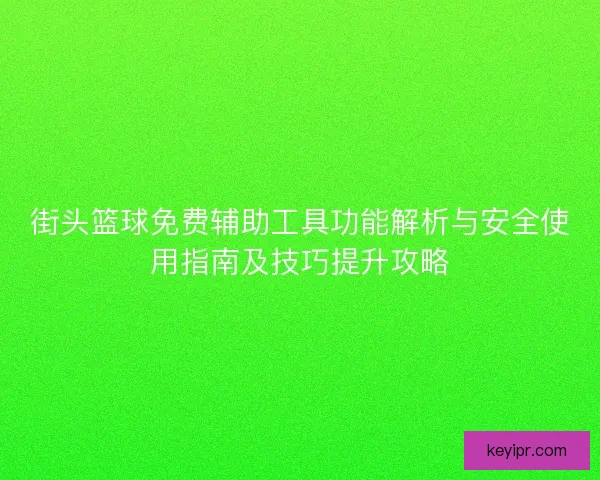 街头篮球免费辅助工具功能解析与安全使用指南及技巧提升攻略