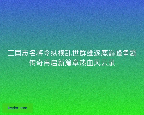 三国志名将令纵横乱世群雄逐鹿巅峰争霸传奇再启新篇章热血风云录 三国志名将令纵横乱世群雄逐鹿巅峰争霸传奇再启新篇章热血风云录