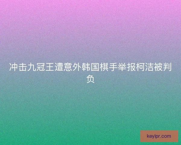 冲击九冠王遭意外韩国棋手举报柯洁被判负