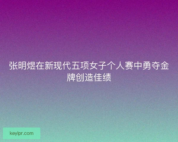 张明煜在新现代五项女子个人赛中勇夺金牌创造佳绩 张明煜在新现代五项女子个人赛中勇夺金牌创造佳绩