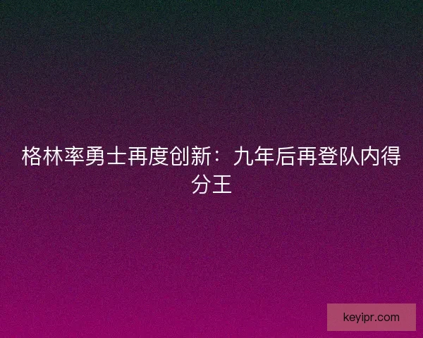 格林率勇士再度创新:九年后再登队内得分王 格林率勇士再度创新:九年后再登队内得分王