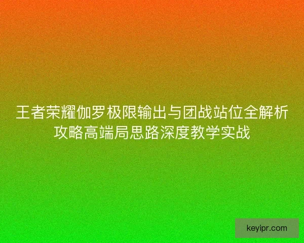 王者荣耀伽罗极限输出与团战站位全解析攻略高端局思路深度教学实战 王者荣耀伽罗极限输出与团战站位全解析攻略高端局思路深度教学实战