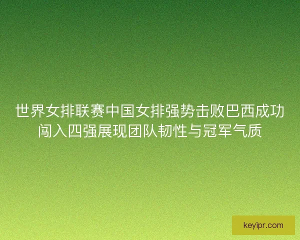 世界女排联赛中国女排强势击败巴西成功闯入四强展现团队韧性与冠军气质 世界女排联赛中国女排强势击败巴西成功闯入四强展现团队韧性与冠军气质