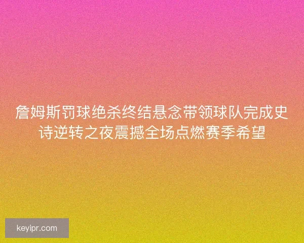 詹姆斯罚球绝杀终结悬念带领球队完成史诗逆转之夜震撼全场点燃赛季希望