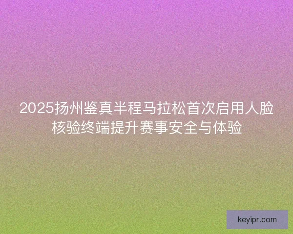 2025扬州鉴真半程马拉松首次启用人脸核验终端提升赛事安全与体验