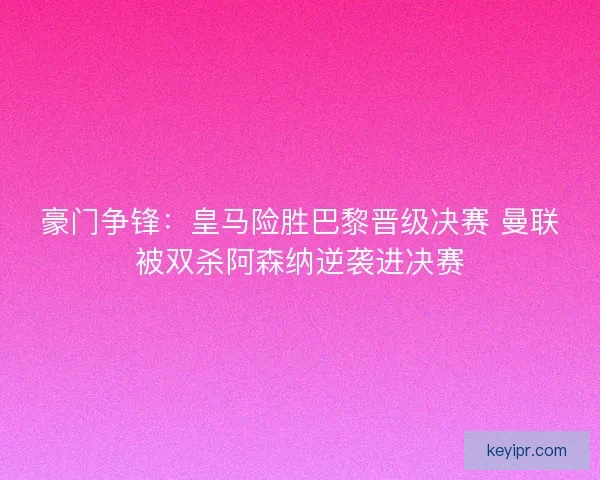 豪门争锋：皇马险胜巴黎晋级决赛 曼联被双杀阿森纳逆袭进决赛