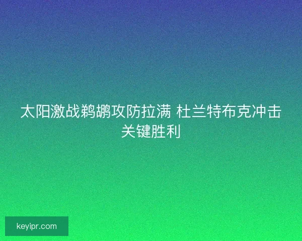 太阳激战鹈鹕攻防拉满 杜兰特布克冲击关键胜利 太阳激战鹈鹕攻防拉满 杜兰特布克冲击关键胜利
