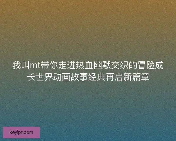我叫mt带你走进热血幽默交织的冒险成长世界动画故事经典再启新篇章