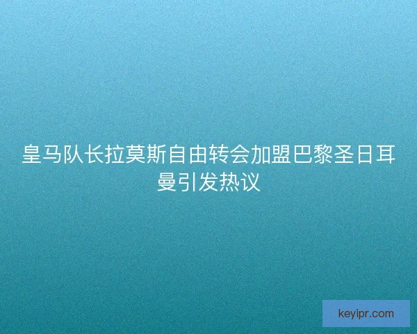 皇马队长拉莫斯自由转会加盟巴黎圣日耳曼引发热议