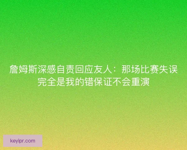 詹姆斯深感自责回应友人：那场比赛失误完全是我的错保证不会重演
