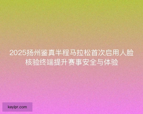 2025扬州鉴真半程马拉松首次启用人脸核验终端提升赛事安全与体验