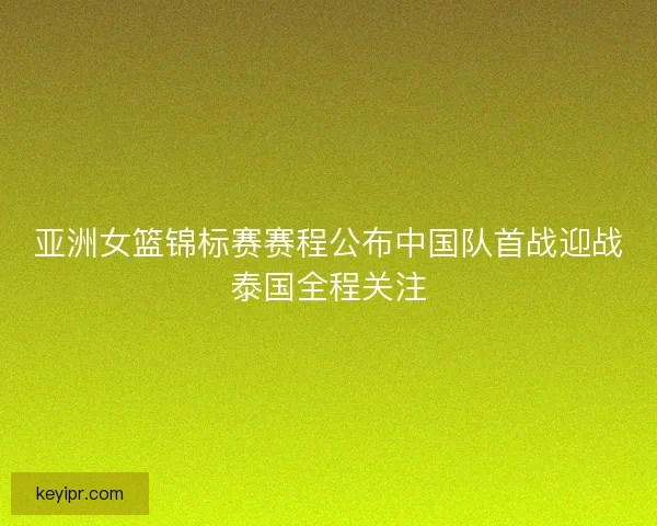 亚洲女篮锦标赛赛程公布中国队首战迎战泰国全程关注