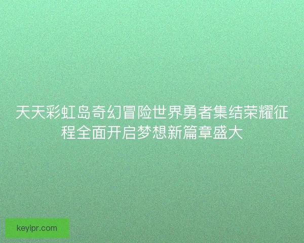 天天彩虹岛奇幻冒险世界勇者集结荣耀征程全面开启梦想新篇章盛大