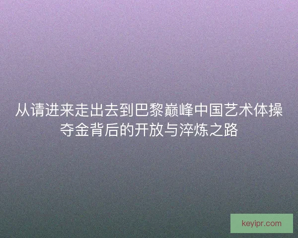 从请进来走出去到巴黎巅峰中国艺术体操夺金背后的开放与淬炼之路