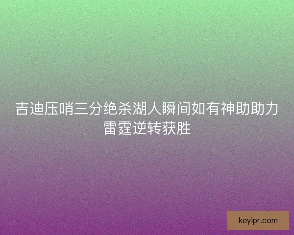 吉迪压哨三分绝杀湖人瞬间如有神助助力雷霆逆转获胜