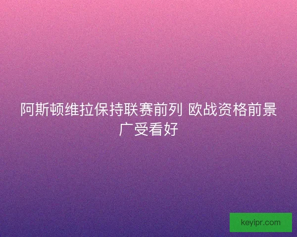 阿斯顿维拉保持联赛前列 欧战资格前景广受看好 阿斯顿维拉保持联赛前列 欧战资格前景广受看好