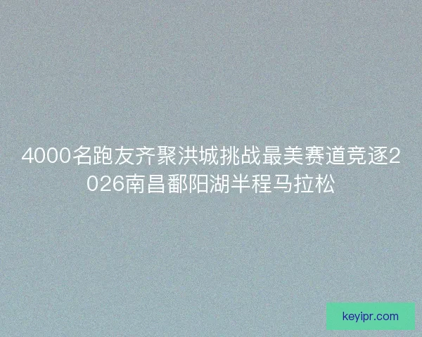 4000名跑友齐聚洪城挑战最美赛道竞逐2026南昌鄱阳湖半程马拉松 4000名跑友齐聚洪城挑战最美赛道竞逐2026南昌鄱阳湖半程马拉松