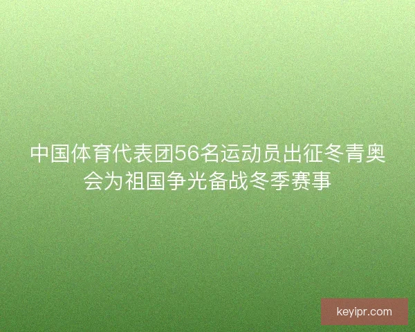 中国体育代表团56名运动员出征冬青奥会为祖国争光备战冬季赛事 中国体育代表团56名运动员出征冬青奥会为祖国争光备战冬季赛事