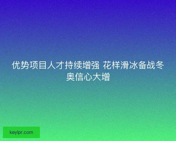 优势项目人才持续增强 花样滑冰备战冬奥信心大增 优势项目人才持续增强 花样滑冰备战冬奥信心大增