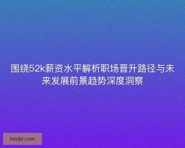 围绕52k薪资水平解析职场晋升路径与未来发展前景趋势深度洞察 围绕52k薪资水平解析职场晋升路径与未来发展前景趋势深度洞察